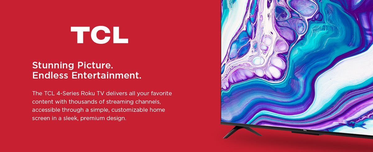 TCL Stunning Picture. Endless Entertainment. The TCL 4-Series Roku TV delivers all your favorite content with thousands of streaming channels, accessible through a simple, customizable home screen in a sleek, premium design.