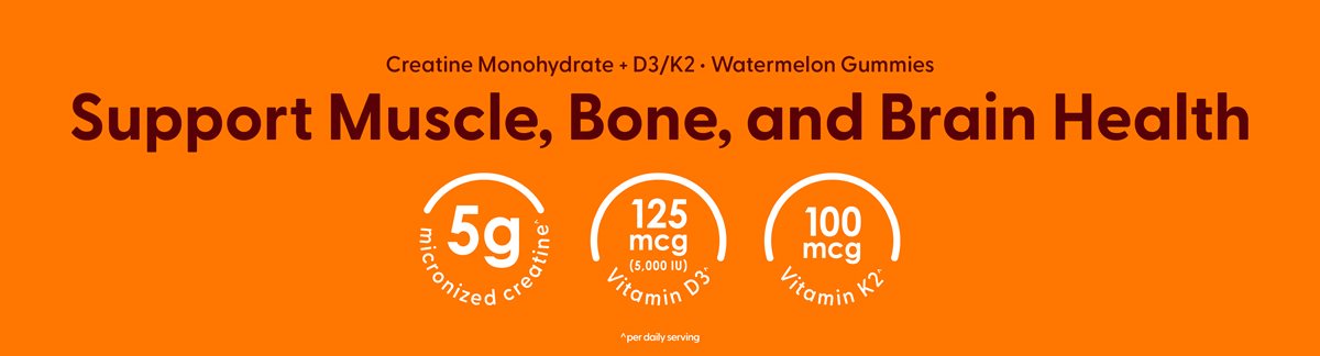 Creatine Monohydrate + Vitamin D3 & K2 - Watermelon Gummies. Support Muscle, Bone, and Brain Health. 5 g micronized creatine, 125 mcg (5000 IU) Vitamin D3, 100mcg Vitamin K2 *per daily serving