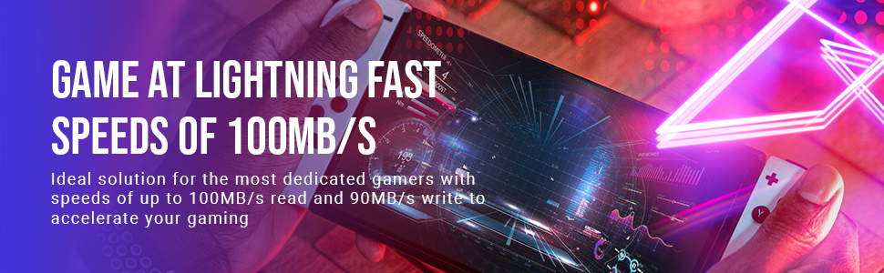 Game at Lightning Fast Speeds of 100MB/s Ideal solution for the most dedicated gamers with speeds of up to 100MB/s read and 90MB/s write to accelerate your gaming