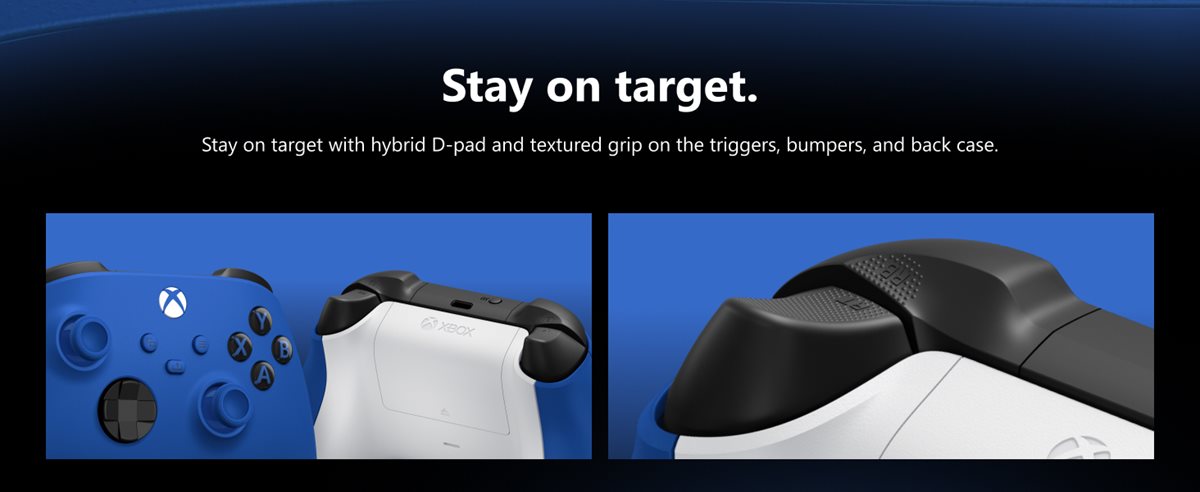 Stay on target. Stay on target with a hybrid D-pad, textured grip on the triggers, bumpers, and back-case.