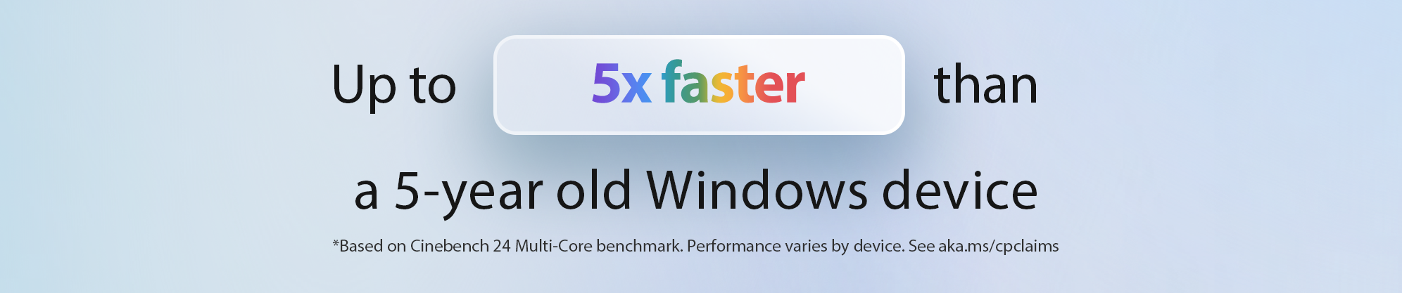 Up to 5x faster than a 5-year old Windows device. *Based on Cinebench 24 Multi-Core benchmark. Performance varies by device. See https://aka.ms/cpclaims