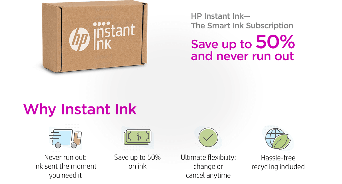 slide 1 of 1, show larger image, hp instant ink: the smart ink subscription you can save up to 50% and never run out. why instant ink? you'd never run out with ink sent the moment you need it. you save up to 50% on ink. you get the ultimate flexibility to change or cancel anytime and hassle-free recycling included.