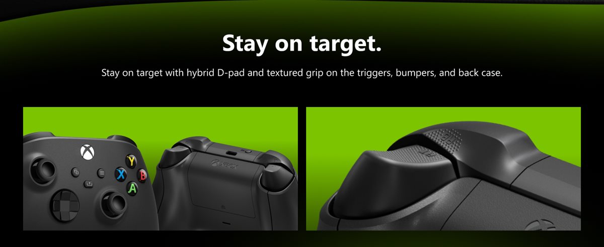 Stay on target. Stay on target with a hybrid D-pad, textured grip on the triggers, bumpers, and back-case.