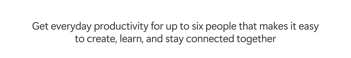 Get everyday productivity for up to six people that makes it easy to create, learn, and stay connected together