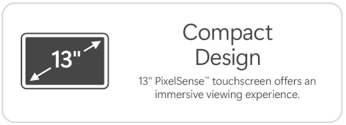 Compact Design. 13" PixelSense™ touchscreen offers an immersive viewing experience.