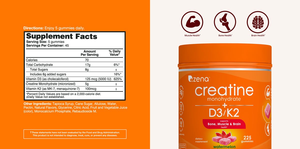 Directions: Enjoy 5 gummies daily. Supplement Facts. Serving Size: 5 gummies. Servings Per Container: 45. Calories 60, Total Carbohydrate 16g 6%, Total Sugars 6g Includes 6g added sugars 12%, Vitamin D3 (as cholecalciferol) 125mcg (5000 IU) 625%, Vitamin K2 (as MK-7, menaquinone-7) 100mcg 83%, Sodium (as Sodium Citrate) 125mg 5%, Creatine Monohydrate (micronized) 5g, AstraGin® 25mg (Panax notoginseng 50:1 Extract (root) and Astragalus membranaceus 10:1 Extract (root))  Other Ingredients: Maltitol Syrup, Cane Sugar, Water, Pectin, Sodium Citrate, Natural Flavors, Glycerine, Citric Acid, Fruit and Vegetable Juice (color), Rebaudioside M. These statements have not been evaluated by the Food and Drug Administration. This product is not intended to treat, diagnose, cure, or prevent any diseases. Muscle Health, Bone Health, Brain Health